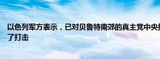 以色列军方表示，已对贝鲁特南郊的真主党中央指挥部进行了打击