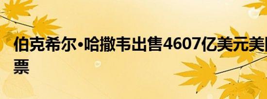 伯克希尔·哈撒韦出售4607亿美元美国银行股票