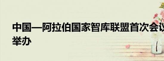中国—阿拉伯国家智库联盟首次会议在上海举办