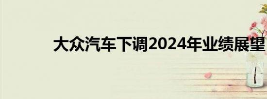 大众汽车下调2024年业绩展望