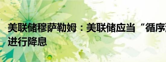 美联储穆萨勒姆：美联储应当“循序渐进”地进行降息