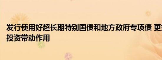 发行使用好超长期特别国债和地方政府专项债 更好发挥政府投资带动作用