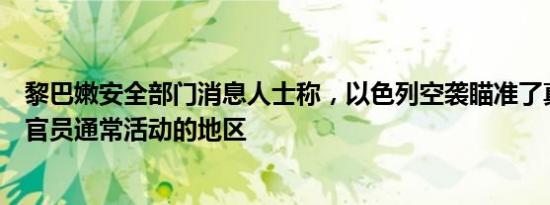 黎巴嫩安全部门消息人士称，以色列空袭瞄准了真主党高级官员通常活动的地区
