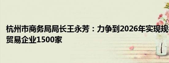 杭州市商务局局长王永芳：力争到2026年实现规模以上数字贸易企业1500家