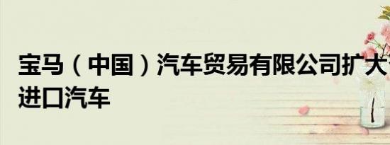 宝马（中国）汽车贸易有限公司扩大召回部分进口汽车