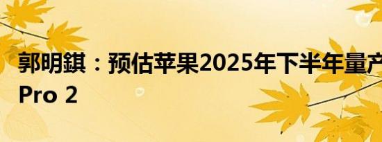 郭明錤：预估苹果2025年下半年量产Vision Pro 2