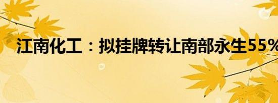 江南化工：拟挂牌转让南部永生55%股权