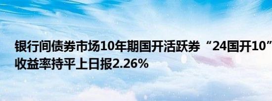 银行间债券市场10年期国开活跃券“24国开10”首笔成交收益率持平上日报2.26%