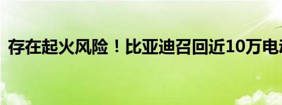 存在起火风险！比亚迪召回近10万电动汽车