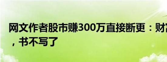 网文作者股市赚300万直接断更：财富自由了，书不写了