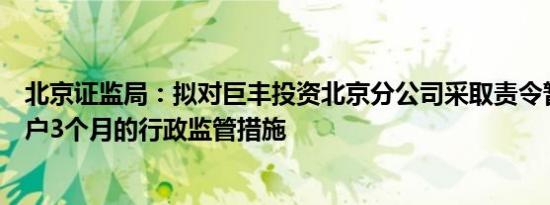 北京证监局：拟对巨丰投资北京分公司采取责令暂停新增客户3个月的行政监管措施
