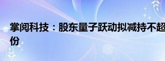 掌阅科技：股东量子跃动拟减持不超过1%股份