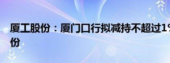 厦工股份：厦门口行拟减持不超过1%公司股份
