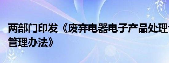 两部门印发《废弃电器电子产品处理专项资金管理办法》