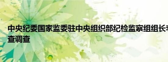 中央纪委国家监委驻中央组织部纪检监察组组长李刚接受审查调查