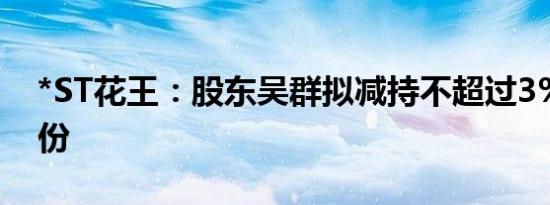 *ST花王：股东吴群拟减持不超过3%公司股份