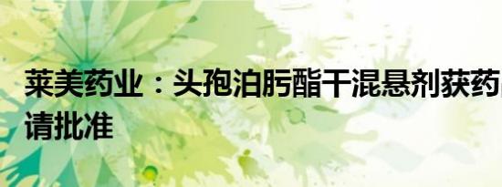 莱美药业：头孢泊肟酯干混悬剂获药品补充申请批准