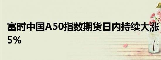 富时中国A50指数期货日内持续大涨，现涨超5%