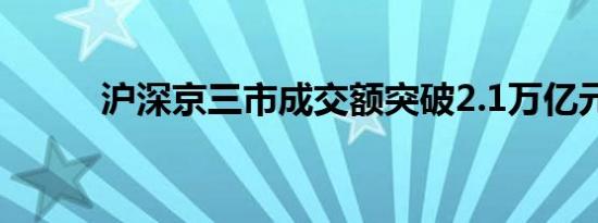 沪深京三市成交额突破2.1万亿元