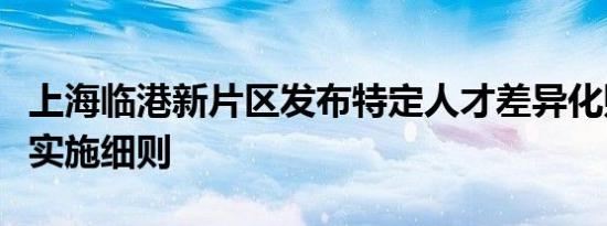 上海临港新片区发布特定人才差异化购房政策实施细则