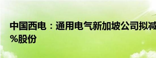 中国西电：通用电气新加坡公司拟减持不超3%股份
