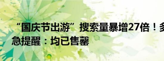 “国庆节出游”搜索量暴增27倍！多景点紧急提醒：均已售罄