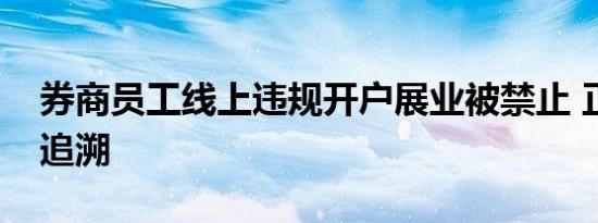 券商员工线上违规开户展业被禁止 正对痕迹追溯