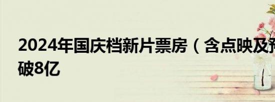 2024年国庆档新片票房（含点映及预售）突破8亿