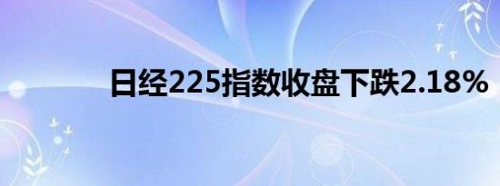 日经225指数收盘下跌2.18%