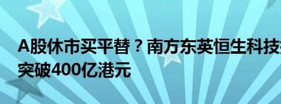 A股休市买平替？南方东英恒生科技指数ETF突破400亿港元