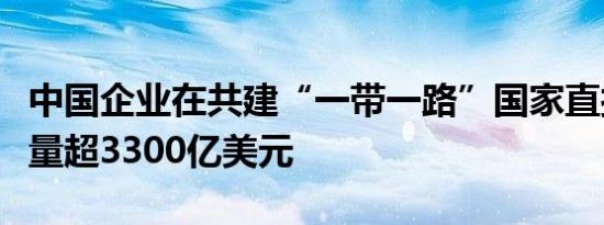 中国企业在共建“一带一路”国家直接投资存量超3300亿美元