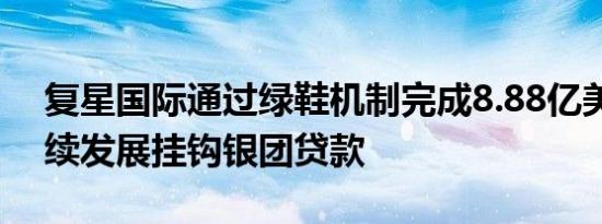 复星国际通过绿鞋机制完成8.88亿美元可持续发展挂钩银团贷款