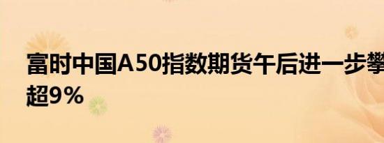 富时中国A50指数期货午后进一步攀升 现涨超9%