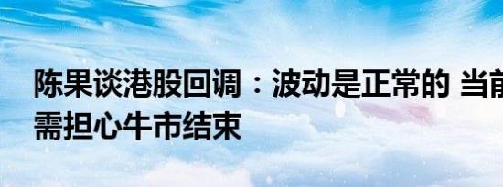 陈果谈港股回调：波动是正常的 当前时点无需担心牛市结束
