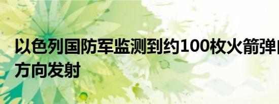 以色列国防军监测到约100枚火箭弹自黎巴嫩方向发射