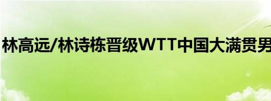 林高远/林诗栋晋级WTT中国大满贯男双四强