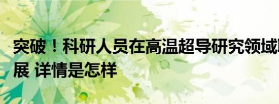 突破！科研人员在高温超导研究领域取得新进展 详情是怎样