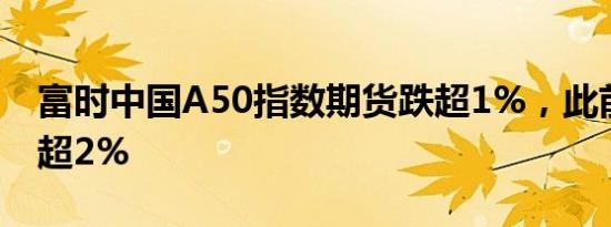 富时中国A50指数期货跌超1%，此前一度涨超2%
