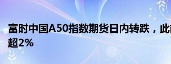 富时中国A50指数期货日内转跌，此前一度涨超2%