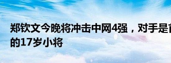 郑钦文今晚将冲击中网4强，对手是首次交手的17岁小将