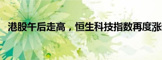 港股午后走高，恒生科技指数再度涨超4%