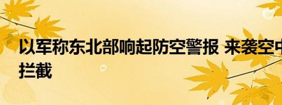 以军称东北部响起防空警报 来袭空中目标被拦截