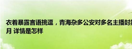 衣着暴露言语挑逗，青海杂多公安对多名主播封禁账号三个月 详情是怎样