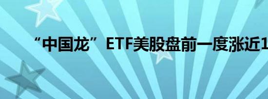“中国龙”ETF美股盘前一度涨近13%