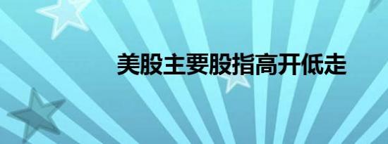美股主要股指高开低走