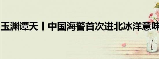 玉渊谭天丨中国海警首次进北冰洋意味着什么