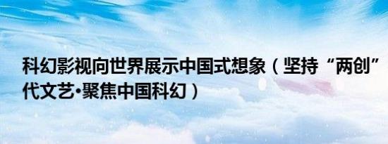 科幻影视向世界展示中国式想象（坚持“两创”·关注新时代文艺·聚焦中国科幻）