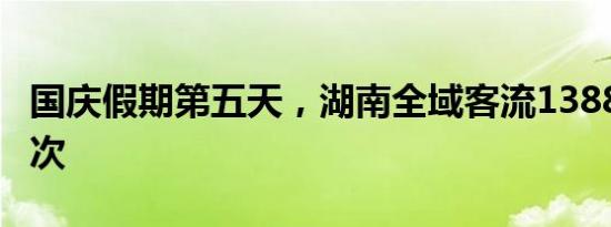 国庆假期第五天，湖南全域客流1388.50万人次
