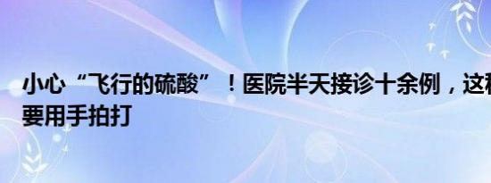 小心“飞行的硫酸”！医院半天接诊十余例，这种小飞虫不要用手拍打