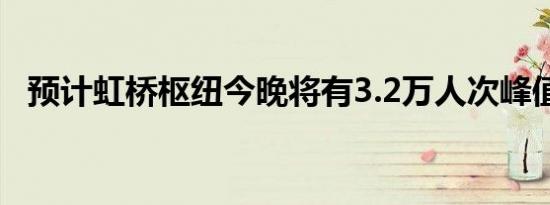 预计虹桥枢纽今晚将有3.2万人次峰值出现
